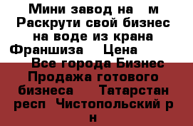 Мини завод на 30м.Раскрути свой бизнес на воде из крана.Франшиза. › Цена ­ 105 000 - Все города Бизнес » Продажа готового бизнеса   . Татарстан респ.,Чистопольский р-н